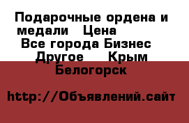 Подарочные ордена и медали › Цена ­ 5 400 - Все города Бизнес » Другое   . Крым,Белогорск